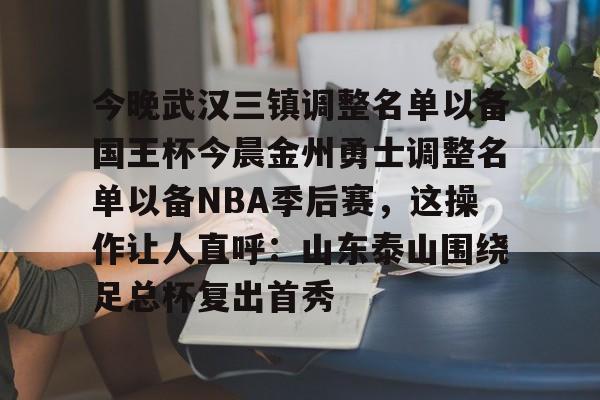Jiuyou Gaming-今晚武汉三镇调整名单以备国王杯今晨金州勇士调整名单以备NBA季后赛，这操作让人直呼：山东泰山围绕足总杯复出首秀(金州勇士交易最新消息今天)