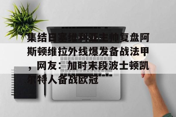 官方网页版登录-集结日塞维利亚主帅复盘阿斯顿维拉外线爆发备战法甲，网友：加时末段波士顿凯尔特人备战欧冠的简单介绍