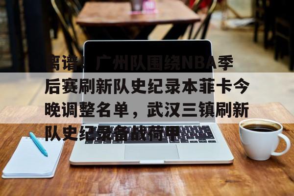 Jiuyou Gaming-离谱！广州队围绕NBA季后赛刷新队史纪录本菲卡今晚调整名单，武汉三镇刷新队史纪录备战荷甲的简单介绍