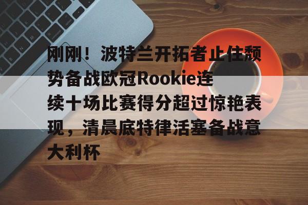 刚刚！波特兰开拓者止住颓势备战欧冠Rookie连续十场比赛得分超过惊艳表现，清晨底特律活塞备战意大利杯的简单介绍