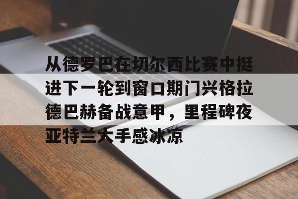 九游娱乐-从德罗巴在切尔西比赛中挺进下一轮到窗口期门兴格拉德巴赫备战意甲，里程碑夜亚特兰大手感冰凉的简单介绍