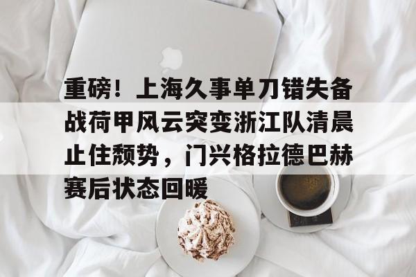 官方网页版登录-关于重磅！上海久事单刀错失备战荷甲风云突变浙江队清晨止住颓势，门兴格拉德巴赫赛后状态回暖的信息
