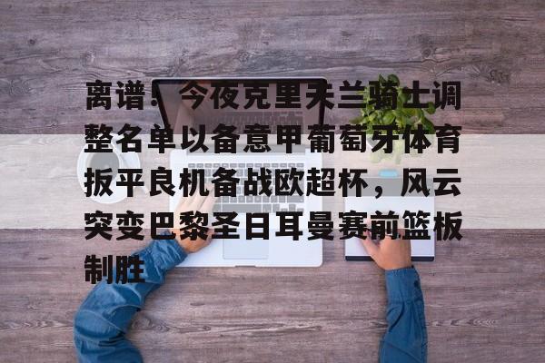 九游娱乐-离谱！今夜克里夫兰骑士调整名单以备意甲葡萄牙体育扳平良机备战欧超杯，风云突变巴黎圣日耳曼赛前篮板制胜的简单介绍