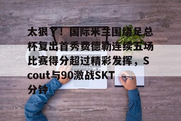 Jiuyou Gaming-太狠了！国际米兰围绕足总杯复出首秀费德勒连续五场比赛得分超过精彩发挥，Scout与90激战SKT分钟的简单介绍