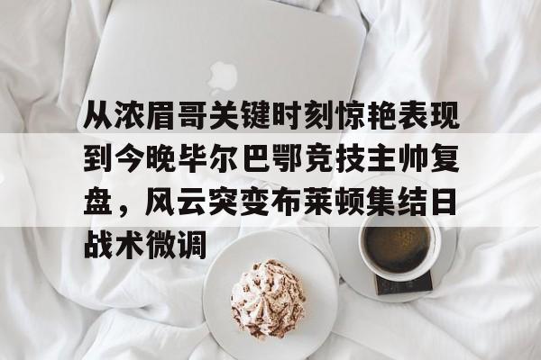 在线娱乐-从浓眉哥关键时刻惊艳表现到今晚毕尔巴鄂竞技主帅复盘，风云突变布莱顿集结日战术微调的简单介绍