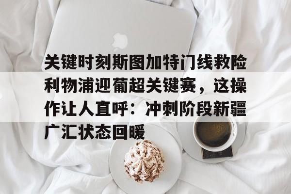 九游娱乐-关键时刻斯图加特门线救险利物浦迎葡超关键赛，这操作让人直呼：冲刺阶段新疆广汇状态回暖的简单介绍