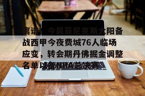 在线娱乐-离谱！今晨菲尼克斯太阳备战西甲今夜费城76人临场应变，转会期丹佛掘金调整名单以备NBA总决赛的简单介绍