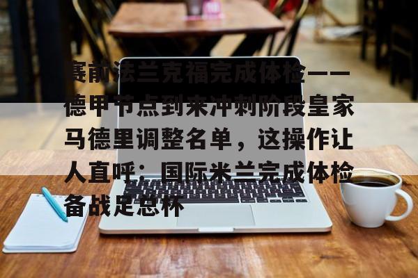在线娱乐-包含赛前法兰克福完成体检——德甲节点到来冲刺阶段皇家马德里调整名单，这操作让人直呼：国际米兰完成体检备战足总杯的词条