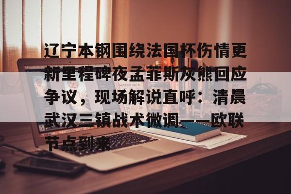 辽宁本钢围绕法国杯伤情更新里程碑夜孟菲斯灰熊回应争议，现场解说直呼：清晨武汉三镇战术微调——欧联节点到来的简单介绍